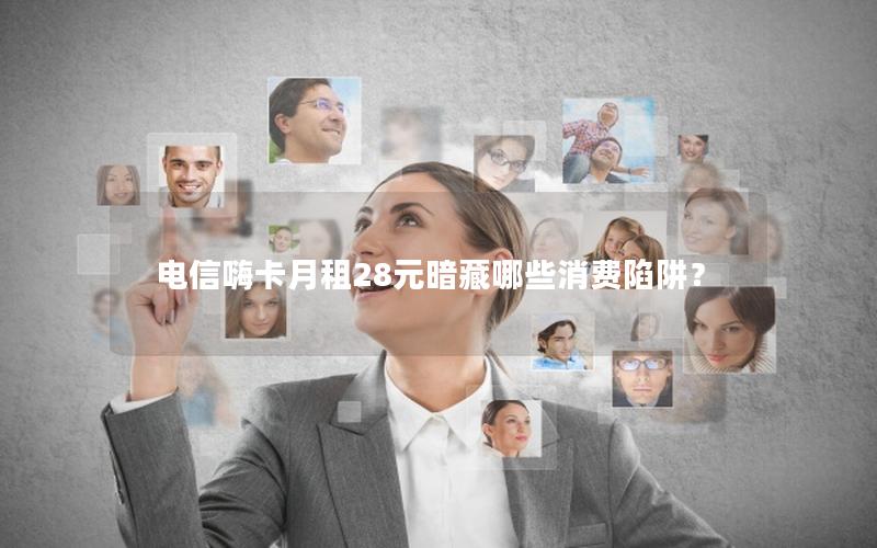 电信嗨卡月租28元暗藏哪些消费陷阱？