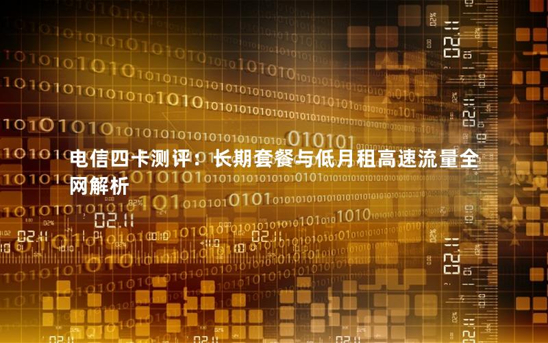 电信四卡测评：长期套餐与低月租高速流量全网解析