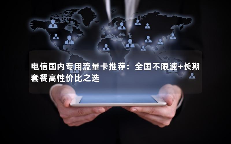 电信国内专用流量卡推荐：全国不限速+长期套餐高性价比之选