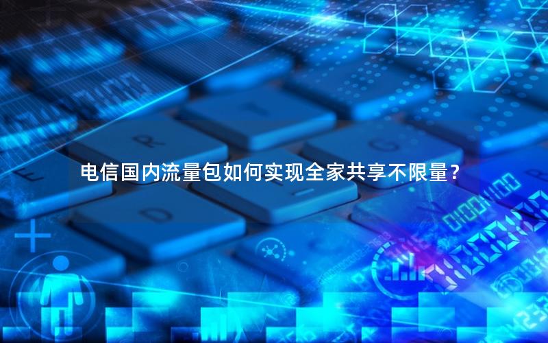 电信国内流量包如何实现全家共享不限量？