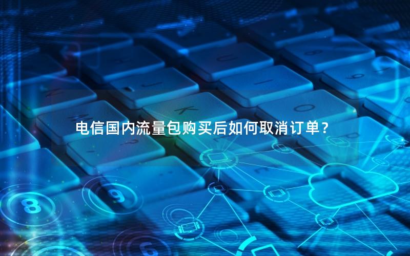 电信国内流量包购买后如何取消订单？