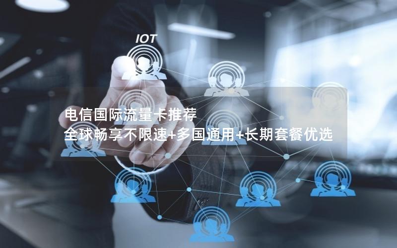 电信国际流量卡推荐  全球畅享不限速+多国通用+长期套餐优选