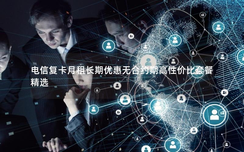电信复卡月租长期优惠无合约期高性价比套餐精选