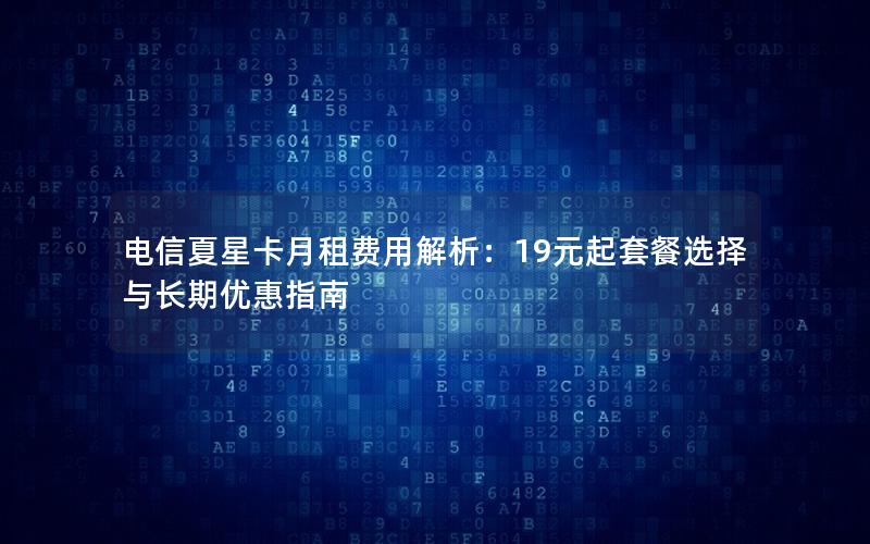 电信夏星卡月租费用解析：19元起套餐选择与长期优惠指南