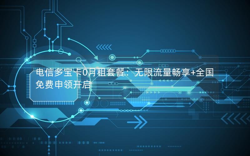 电信多宝卡0月租套餐：无限流量畅享+全国免费申领开启