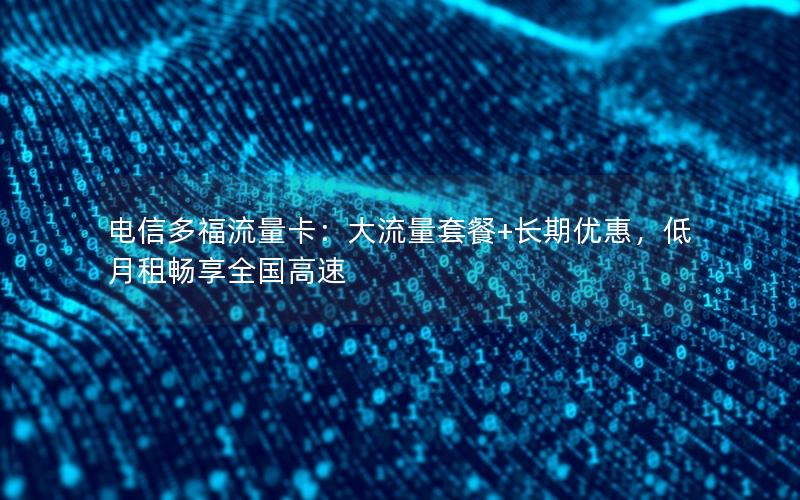 电信多福流量卡：大流量套餐+长期优惠，低月租畅享全国高速