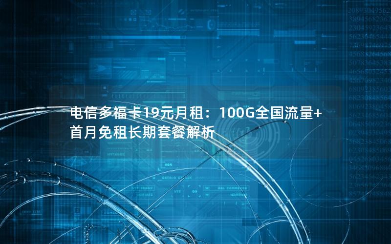 电信多福卡19元月租：100G全国流量+首月免租长期套餐解析