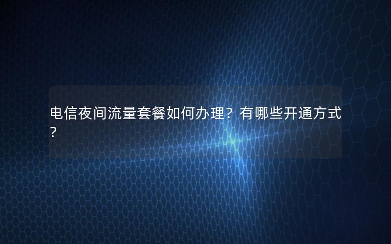 电信夜间流量套餐如何办理？有哪些开通方式？