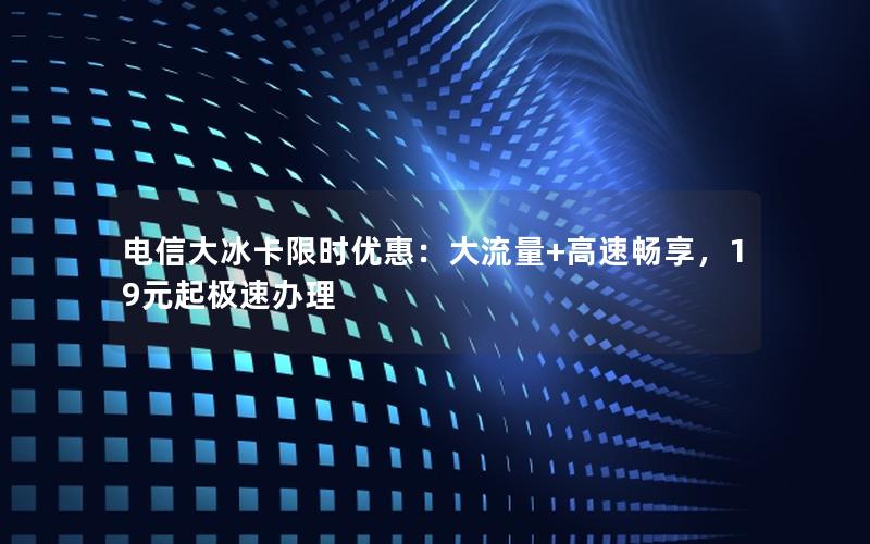 电信大冰卡限时优惠：大流量+高速畅享，19元起极速办理