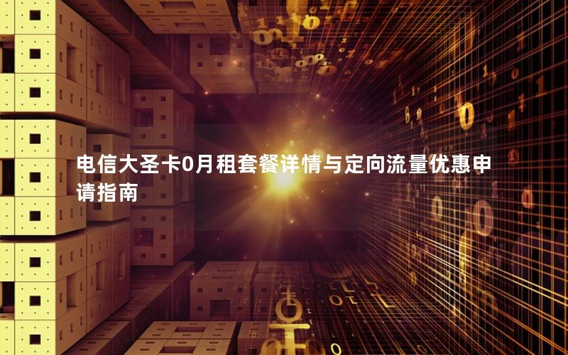 电信大圣卡0月租套餐详情与定向流量优惠申请指南