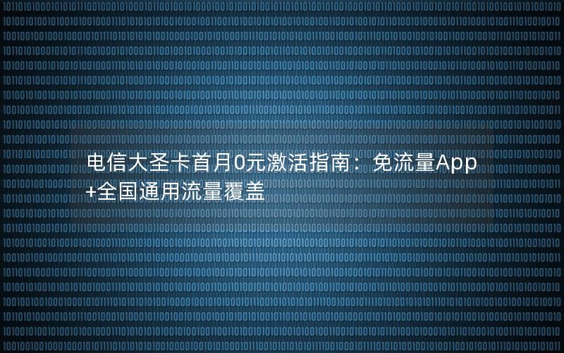 电信大圣卡首月0元激活指南：免流量App+全国通用流量覆盖