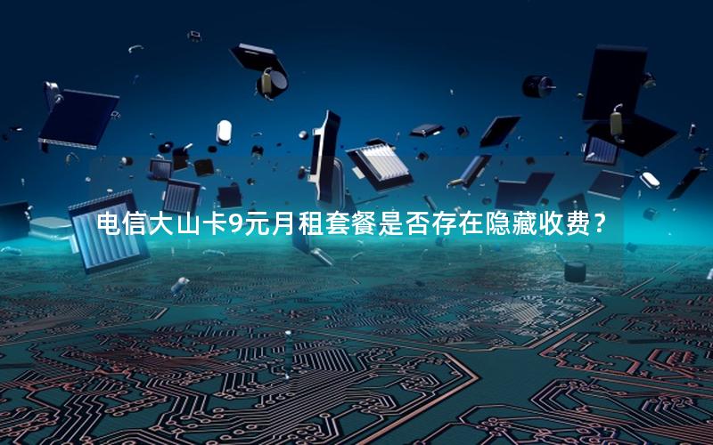 电信大山卡9元月租套餐是否存在隐藏收费？