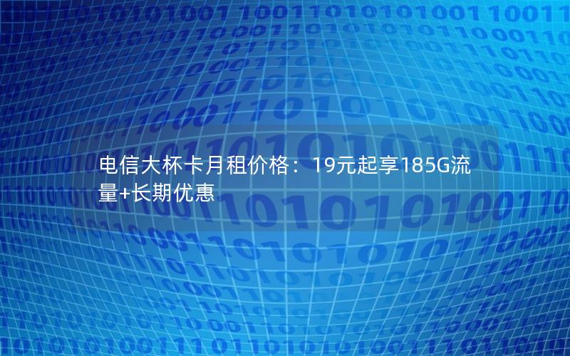 电信大杯卡月租价格：19元起享185G流量+长期优惠