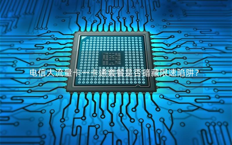 电信大流量卡一卡通套餐是否暗藏限速陷阱？