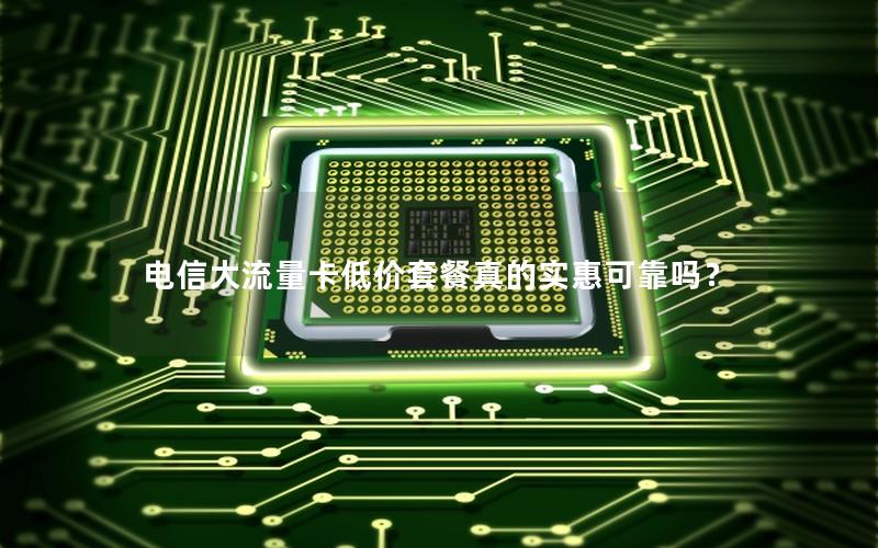电信大流量卡低价套餐真的实惠可靠吗？