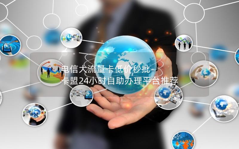 电信大流量卡低价秒批-卡盟24小时自助办理平台推荐