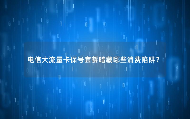 电信大流量卡保号套餐暗藏哪些消费陷阱？