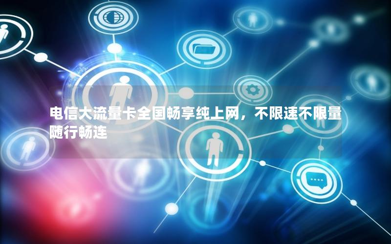 电信大流量卡全国畅享纯上网，不限速不限量随行畅连