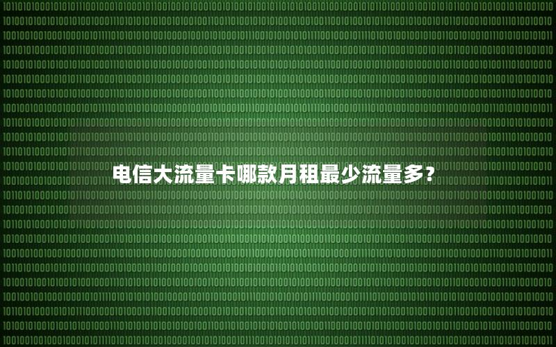 电信大流量卡哪款月租最少流量多？