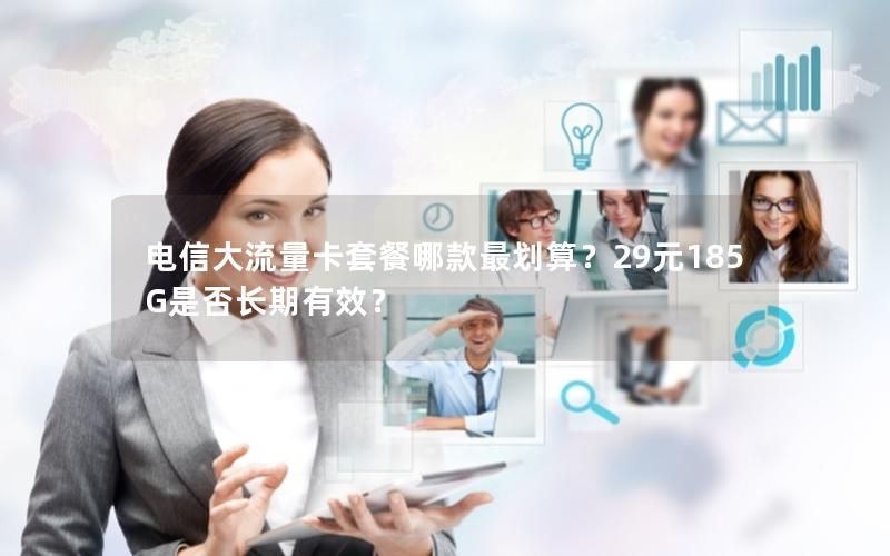 电信大流量卡套餐哪款最划算？29元185G是否长期有效？
