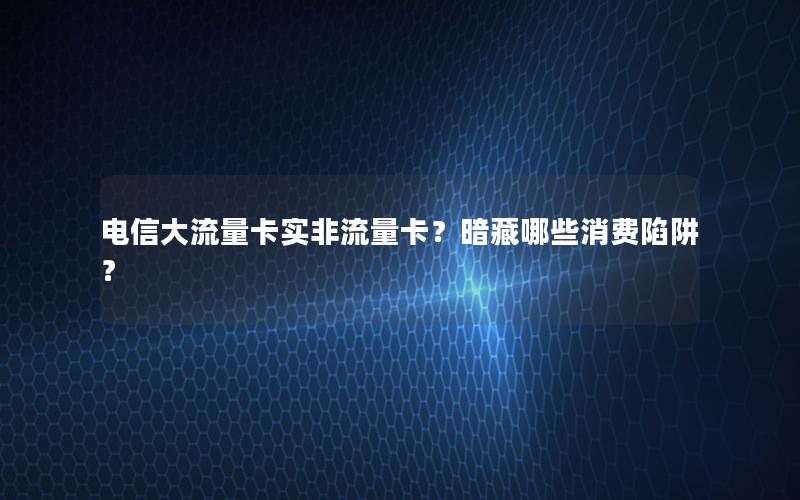 电信大流量卡实非流量卡？暗藏哪些消费陷阱？