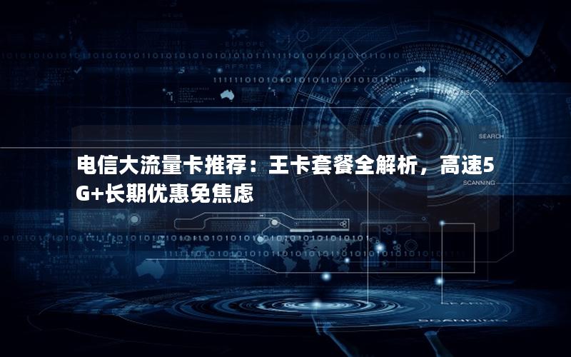 电信大流量卡推荐：王卡套餐全解析，高速5G+长期优惠免焦虑