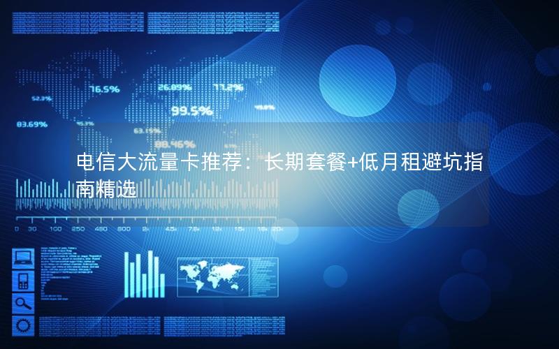 电信大流量卡推荐：长期套餐+低月租避坑指南精选