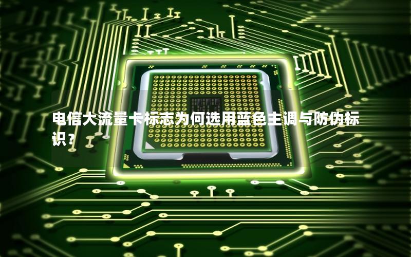 电信大流量卡标志为何选用蓝色主调与防伪标识？