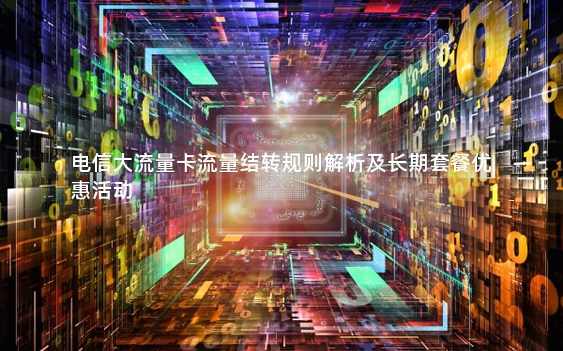 电信大流量卡流量结转规则解析及长期套餐优惠活动