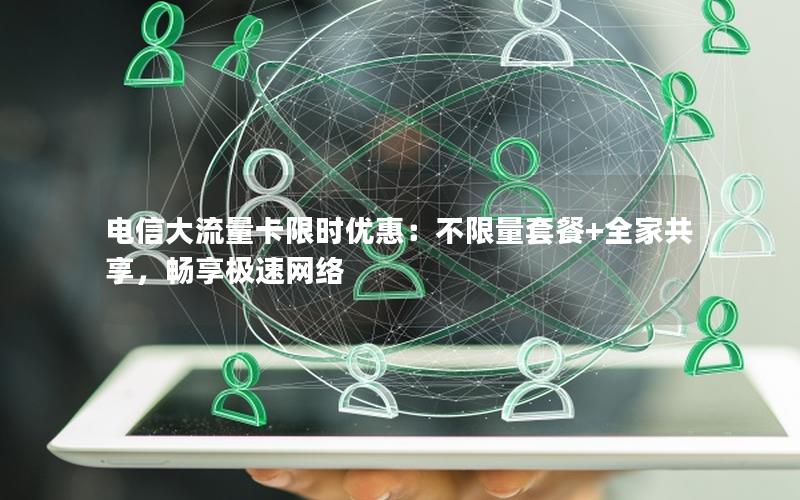 电信大流量卡限时优惠：不限量套餐+全家共享，畅享极速网络