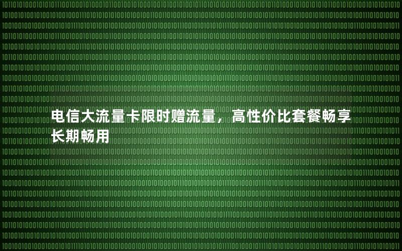 电信大流量卡限时赠流量，高性价比套餐畅享长期畅用