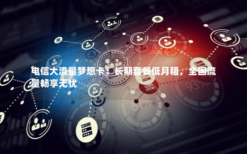 电信大流量梦想卡：长期套餐低月租，全国流量畅享无忧