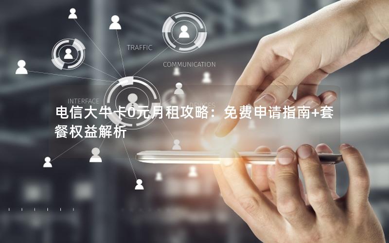 电信大牛卡0元月租攻略：免费申请指南+套餐权益解析