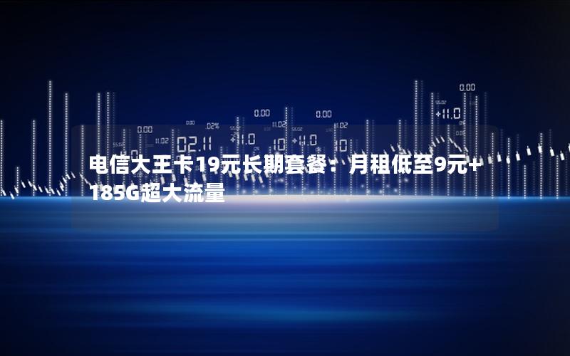 电信大王卡19元长期套餐：月租低至9元+185G超大流量
