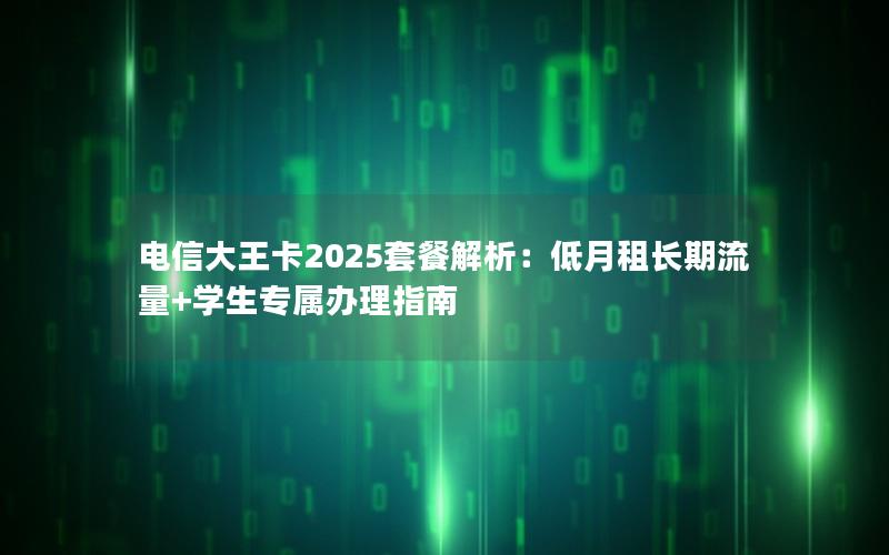 电信大王卡2025套餐解析：低月租长期流量+学生专属办理指南