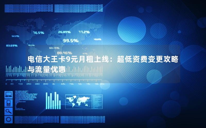 电信大王卡9元月租上线：超低资费变更攻略与流量优惠