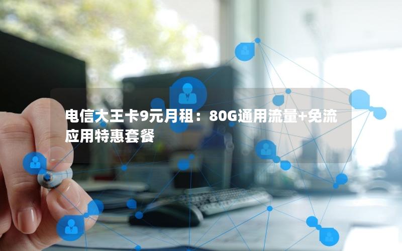 电信大王卡9元月租：80G通用流量+免流应用特惠套餐