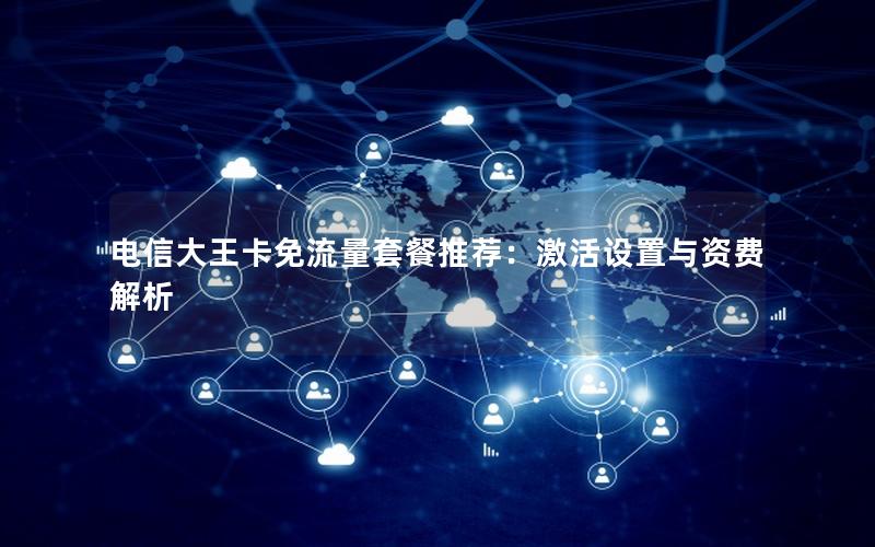 电信大王卡免流量套餐推荐：激活设置与资费解析