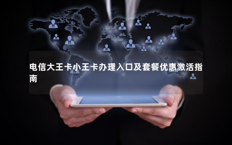电信大王卡小王卡办理入口及套餐优惠激活指南