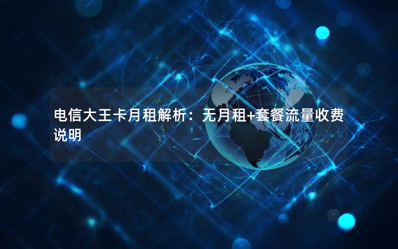 电信大王卡月租解析：无月租+套餐流量收费说明