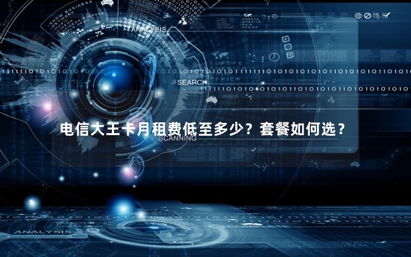 电信大王卡月租费低至多少？套餐如何选？