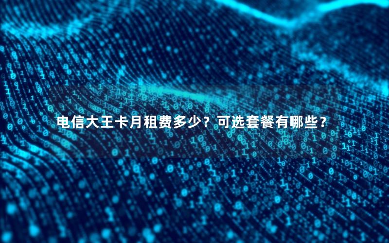 电信大王卡月租费多少？可选套餐有哪些？