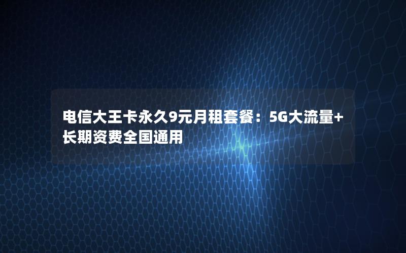 电信大王卡永久9元月租套餐：5G大流量+长期资费全国通用
