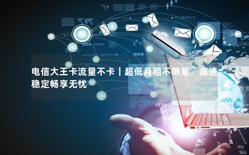 电信大王卡流量不卡｜超低月租不限量，高速稳定畅享无忧