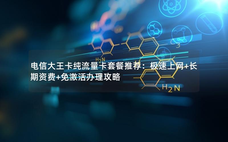 电信大王卡纯流量卡套餐推荐：极速上网+长期资费+免激活办理攻略