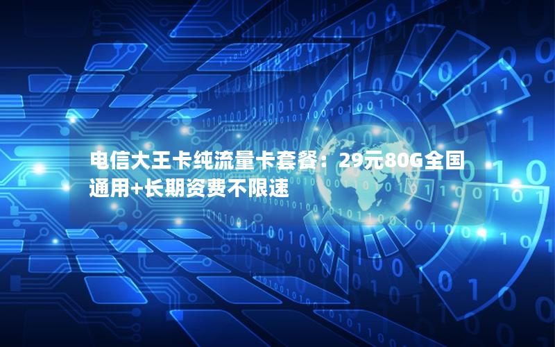 电信大王卡纯流量卡套餐：29元80G全国通用+长期资费不限速