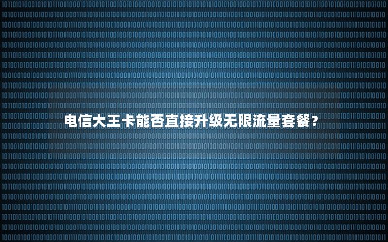 电信大王卡能否直接升级无限流量套餐？