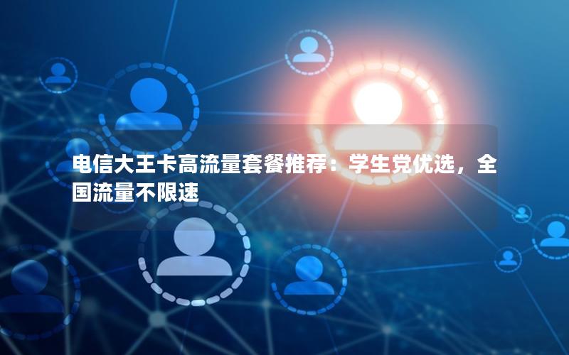 电信大王卡高流量套餐推荐：学生党优选，全国流量不限速