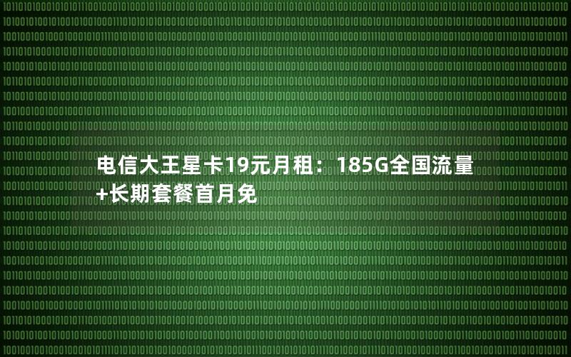 电信大王星卡19元月租：185G全国流量+长期套餐首月免