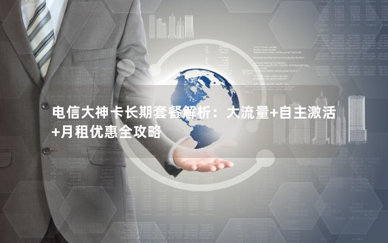 电信大神卡长期套餐解析：大流量+自主激活+月租优惠全攻略